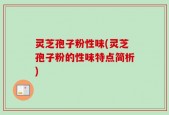 灵芝孢子粉性味(灵芝孢子粉的性味特点简析)