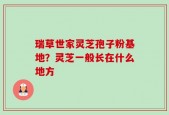 瑞草世家灵芝孢子粉基地？灵芝一般长在什么地方