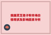 我国灵芝孢子粉市场价格现状及影响因素分析