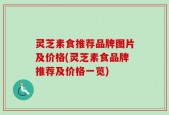 灵芝素食推荐品牌图片及价格(灵芝素食品牌推荐及价格一览)