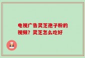 电视广告灵芝孢子粉的视频？灵芝怎么吃好