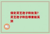 保定灵芝孢子粉批发？灵芝孢子粉在哪里能买到