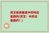 灵芝是真菌类中药吗还是西药(灵芝：中药还是西药？)