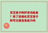 灵芝孢子粉肝肾功能差？得了肾病吃灵芝孢子粉可以提高免疫力吗