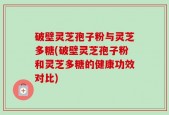 破壁灵芝孢子粉与灵芝多糖(破壁灵芝孢子粉和灵芝多糖的健康功效对比)
