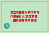 灵芝葛根薏米的功效与作用是什么(灵芝葛薏，强身健体效果良好)