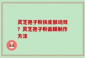 灵芝孢子粉扶皮肤功效？灵芝孢子粉面膜制作方法