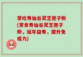 常吃寿仙谷灵芝孢子粉(常食寿仙谷灵芝孢子粉，延年益寿，提升免疫力)