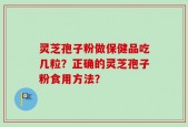 灵芝孢子粉做保健品吃几粒？正确的灵芝孢子粉食用方法？