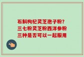 石斛枸杞灵芝孢子粉？三七粉灵芝粉西洋参粉三种是否可以一起服用