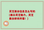 灵芝展会信息怎么写的(展示灵芝魅力，灵芝展会即将开幕！)