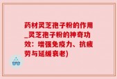 药材灵芝孢子粉的作用_灵芝孢子粉的神奇功效：增强免疫力、抗疲劳与延缓衰老)