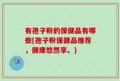 有孢子粉的保健品有哪些(孢子粉保健品推荐，健康悠然享。)