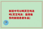 新冠中可以喝灵芝鸡汤吗(灵芝鸡汤：值得推荐的新冠患者补品)