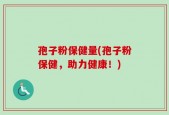 孢子粉保健量(孢子粉保健，助力健康！)