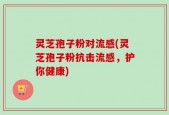 灵芝孢子粉对流感(灵芝孢子粉抗击流感，护你健康)