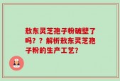 敖东灵芝孢子粉破壁了吗？？解析敖东灵芝孢子粉的生产工艺？