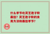 什么季节吃灵芝孢子粉最佳？灵芝孢子粉的食用方法和最佳季节？