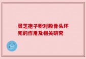 灵芝孢子粉对股骨头坏死的作用及相关研究