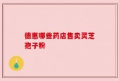 德惠哪些药店售卖灵芝孢子粉