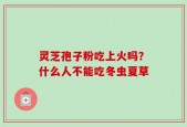 灵芝孢子粉吃上火吗？什么人不能吃冬虫夏草