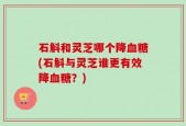石斛和灵芝哪个降血糖(石斛与灵芝谁更有效降血糖？)