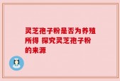灵芝孢子粉是否为养殖所得 探究灵芝孢子粉的来源