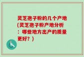 灵芝孢子粉的几个产地(灵芝孢子粉产地分析：哪些地方出产的质量更好？)