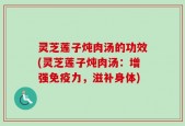 灵芝莲子炖肉汤的功效(灵芝莲子炖肉汤：增强免疫力，滋补身体)