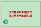 灵芝孢子粉现状(灵芝孢子粉市场现状简述)