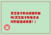 灵芝孢子粉会损害肝脏吗(灵芝孢子粉是否会对肝脏造成损害？)