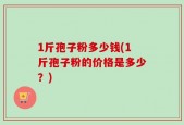 1斤孢子粉多少钱(1斤孢子粉的价格是多少？)