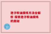 孢子粉油提炼方法全解析 探索孢子粉油提炼的奥秘