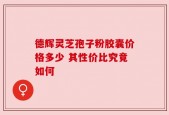 德辉灵芝孢子粉胶囊价格多少 其性价比究竟如何