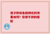 孢子粉和鱼胶同吃的效果如何？你想不到的搭配