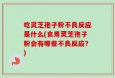 吃灵芝孢子粉不良反应是什么(食用灵芝孢子粉会有哪些不良反应？)
