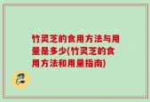 竹灵芝的食用方法与用量是多少(竹灵芝的食用方法和用量指南)