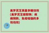 美罗灵芝真菌多糖功效(美罗灵芝提取物：疾病预防、免疫增强的多效功效)