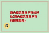 猴头菇灵芝孢子粉的好处(猴头菇灵芝孢子粉的健康益处)