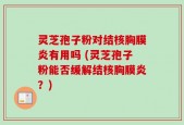 灵芝孢子粉对结核胸膜炎有用吗 (灵芝孢子粉能否缓解结核胸膜炎？)
