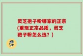 灵芝孢子粉哪家的正宗(重现正宗品质，灵芝孢子粉怎么选？)