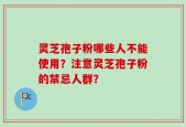 灵芝孢子粉哪些人不能使用？注意灵芝孢子粉的禁忌人群？