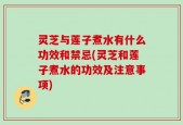 灵芝与莲子煮水有什么功效和禁忌(灵芝和莲子煮水的功效及注意事项)