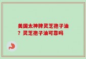 美国太神牌灵芝孢子油？灵芝孢子油可靠吗