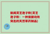 新闻灵芝孢子粉(灵芝孢子粉：一种保健功效突出的天然草药制品)