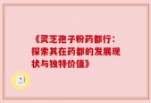 《灵芝孢子粉药都行：探索其在药都的发展现状与独特价值》