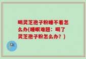 喝灵芝孢子粉睡不着怎么办(睡眠难题：喝了灵芝孢子粉怎么办？)