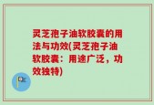 灵芝孢子油软胶囊的用法与功效(灵芝孢子油软胶囊：用途广泛，功效独特)