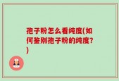孢子粉怎么看纯度(如何鉴别孢子粉的纯度？)