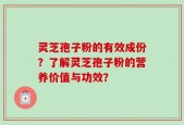 灵芝孢子粉的有效成份？了解灵芝孢子粉的营养价值与功效？